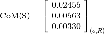 \text{CoM(S)} = \left[
                \begin{array}{c}
                  0.02455 \\
                  0.00563 \\
                  0.00330
                \end{array}
                \right]_{(o, R)}