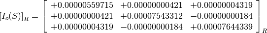 \left[I_o(S)\right]_R = \left[
                        \begin{array}{ccc}
                          +0.00000559715 & +0.00000000421 & +0.00000004319 \\
                          +0.00000000421 & +0.00007543312 & -0.00000000184 \\
                          +0.00000004319 & -0.00000000184 & +0.00007644339 \\
                        \end{array}
                        \right]_R