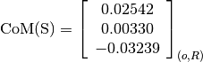 \text{CoM(S)} = \left[
                \begin{array}{c}
                  0.02542 \\
                  0.00330 \\
                  -0.03239
                \end{array}
                \right]_{(o, R)}