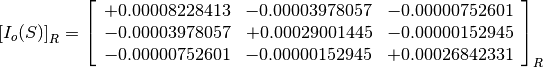 \left[I_o(S)\right]_R = \left[
                        \begin{array}{ccc}
                          +0.00008228413 & -0.00003978057 & -0.00000752601 \\
                          -0.00003978057 & +0.00029001445 & -0.00000152945 \\
                          -0.00000752601 & -0.00000152945 & +0.00026842331
                        \end{array}
                        \right]_R