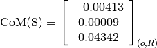 \text{CoM(S)} = \left[
                \begin{array}{c}
                  -0.00413 \\
                  0.00009 \\
                  0.04342
                \end{array}
                \right]_{(o, R)}