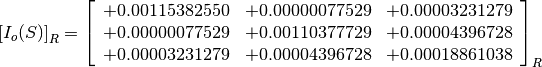 \left[I_o(S)\right]_R = \left[
                        \begin{array}{ccc}
                          +0.00115382550 & +0.00000077529 & +0.00003231279 \\
                          +0.00000077529 & +0.00110377729 & +0.00004396728 \\
                          +0.00003231279 & +0.00004396728 & +0.00018861038
                        \end{array}
                        \right]_R