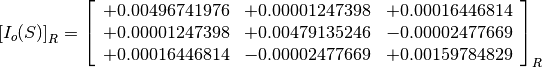 \left[I_o(S)\right]_R = \left[
                        \begin{array}{ccc}
                          +0.00496741976 & +0.00001247398 & +0.00016446814 \\
                          +0.00001247398 & +0.00479135246 & -0.00002477669 \\
                          +0.00016446814 & -0.00002477669 & +0.00159784829
                        \end{array}
                        \right]_R