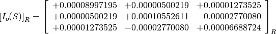 \left[I_o(S)\right]_R = \left[
                        \begin{array}{ccc}
                          +0.00008997195 & +0.00000500219 & +0.00001273525 \\
                          +0.00000500219 & +0.00010552611 & -0.00002770080 \\
                          +0.00001273525 & -0.00002770080 & +0.00006688724 \\
                        \end{array}
                        \right]_R