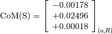 \text{CoM(S)} = \left[
                \begin{array}{c}
                  -0.00178 \\
                  +0.02496 \\
                  +0.00018
                \end{array}
                \right]_{(o, R)}