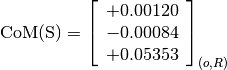 \text{CoM(S)} = \left[
                \begin{array}{c}
                  +0.00120 \\
                  -0.00084 \\
                  +0.05353
                \end{array}
                \right]_{(o, R)}