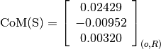 \text{CoM(S)} = \left[
                \begin{array}{c}
                  0.02429 \\
                  -0.00952 \\
                  0.00320
                \end{array}
                \right]_{(o, R)}