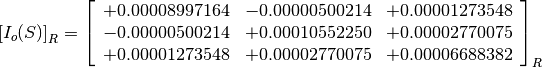 \left[I_o(S)\right]_R = \left[
                        \begin{array}{ccc}
                          +0.00008997164 & -0.00000500214 & +0.00001273548 \\
                          -0.00000500214 & +0.00010552250 & +0.00002770075 \\
                          +0.00001273548 & +0.00002770075 & +0.00006688382
                        \end{array}
                        \right]_R