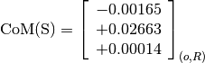 \text{CoM(S)} = \left[
                \begin{array}{c}
                  -0.00165 \\
                  +0.02663 \\
                  +0.00014
                \end{array}
                \right]_{(o, R)}