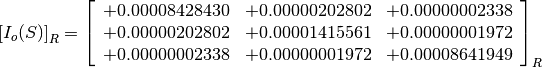 \left[I_o(S)\right]_R = \left[
                        \begin{array}{ccc}
                          +0.00008428430 & +0.00000202802 & +0.00000002338 \\
                          +0.00000202802 & +0.00001415561 & +0.00000001972 \\
                          +0.00000002338 & +0.00000001972 & +0.00008641949 \\
                        \end{array}
                        \right]_R