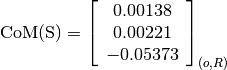 \text{CoM(S)} = \left[
                \begin{array}{c}
                  0.00138 \\
                  0.00221 \\
                  -0.05373
                \end{array}
                \right]_{(o, R)}