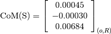 \text{CoM(S)} = \left[
                \begin{array}{c}
                  0.00045 \\
                  -0.00030 \\
                  0.00684
                \end{array}
                \right]_{(o, R)}