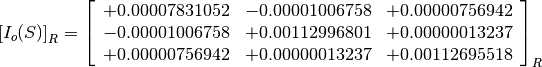 \left[I_o(S)\right]_R = \left[
                        \begin{array}{ccc}
                          +0.00007831052 & -0.00001006758 & +0.00000756942 \\
                          -0.00001006758 & +0.00112996801 & +0.00000013237 \\
                          +0.00000756942 & +0.00000013237 & +0.00112695518
                        \end{array}
                        \right]_R