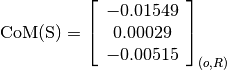 \text{CoM(S)} = \left[
                \begin{array}{c}
                  -0.01549 \\
                  0.00029 \\
                  -0.00515
                \end{array}
                \right]_{(o, R)}