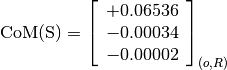 \text{CoM(S)} = \left[
                \begin{array}{c}
                  +0.06536 \\
                  -0.00034 \\
                  -0.00002
                \end{array}
                \right]_{(o, R)}