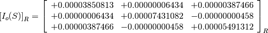 \left[I_o(S)\right]_R = \left[
                        \begin{array}{ccc}
                          +0.00003850813 & +0.00000006434 & +0.00000387466 \\
                          +0.00000006434 & +0.00007431082 & -0.00000000458 \\
                          +0.00000387466 & -0.00000000458 & +0.00005491312 \\
                        \end{array}
                        \right]_R