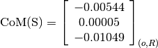 \text{CoM(S)} = \left[
                \begin{array}{c}
                  -0.00544 \\
                  0.00005 \\
                  -0.01049
                \end{array}
                \right]_{(o, R)}