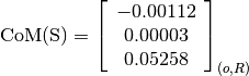 \text{CoM(S)} = \left[
                \begin{array}{c}
                  -0.00112 \\
                  0.00003 \\
                  0.05258
                \end{array}
                \right]_{(o, R)}