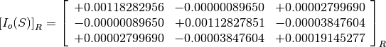 \left[I_o(S)\right]_R = \left[
                        \begin{array}{ccc}
                          +0.00118282956 & -0.00000089650 & +0.00002799690 \\
                          -0.00000089650 & +0.00112827851 & -0.00003847604 \\
                          +0.00002799690 & -0.00003847604 & +0.00019145277 \\
                        \end{array}
                        \right]_R