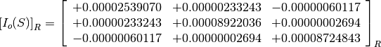 \left[I_o(S)\right]_R = \left[
                        \begin{array}{ccc}
                          +0.00002539070 & +0.00000233243 & -0.00000060117 \\
                          +0.00000233243 & +0.00008922036 & +0.00000002694 \\
                          -0.00000060117 & +0.00000002694 & +0.00008724843 \\
                        \end{array}
                        \right]_R