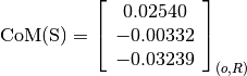 \text{CoM(S)} = \left[
                \begin{array}{c}
                  0.02540 \\
                  -0.00332 \\
                  -0.03239
                \end{array}
                \right]_{(o, R)}