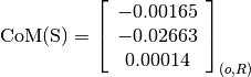 \text{CoM(S)} = \left[
                \begin{array}{c}
                  -0.00165 \\
                  -0.02663 \\
                  0.00014
                \end{array}
                \right]_{(o, R)}