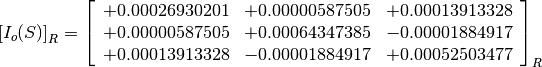 \left[I_o(S)\right]_R = \left[
                        \begin{array}{ccc}
                          +0.00026930201 & +0.00000587505 & +0.00013913328 \\
                          +0.00000587505 & +0.00064347385 & -0.00001884917 \\
                          +0.00013913328 & -0.00001884917 & +0.00052503477 \\
                        \end{array}
                        \right]_R