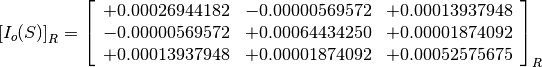 \left[I_o(S)\right]_R = \left[
                        \begin{array}{ccc}
                          +0.00026944182 & -0.00000569572 & +0.00013937948 \\
                          -0.00000569572 & +0.00064434250 & +0.00001874092 \\
                          +0.00013937948 & +0.00001874092 & +0.00052575675 \\
                        \end{array}
                        \right]_R