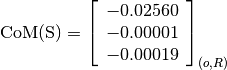 \text{CoM(S)} = \left[
                \begin{array}{c}
                  -0.02560 \\
                  -0.00001 \\
                  -0.00019
                \end{array}
                \right]_{(o, R)}