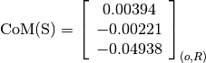 \text{CoM(S)} = \left[
                \begin{array}{c}
                  0.00394 \\
                  -0.00221 \\
                  -0.04938
                \end{array}
                \right]_{(o, R)}