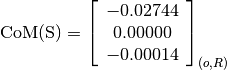 \text{CoM(S)} = \left[
                \begin{array}{c}
                  -0.02744 \\
                  0.00000 \\
                  -0.00014
                \end{array}
                \right]_{(o, R)}