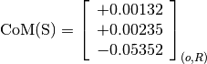 \text{CoM(S)} = \left[
                \begin{array}{c}
                +0.00132 \\
                +0.00235 \\
                -0.05352
                \end{array}
                \right]_{(o, R)}