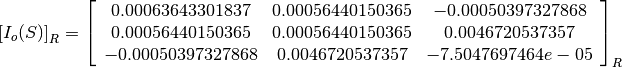 \left[I_o(S)\right]_R = \left[
                        \begin{array}{ccc}
                          0.00063643301837 & 0.00056440150365 & -0.00050397327868\\
                          0.00056440150365 & 0.00056440150365 & 0.0046720537357\\
                          -0.00050397327868 & 0.0046720537357 & -7.5047697464e-05\\
                        \end{array}
                        \right]_R