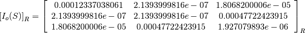 \left[I_o(S)\right]_R = \left[
                        \begin{array}{ccc}
                          0.00012337038061 & 2.1393999816e-07 & 1.8068200006e-05\\
                          2.1393999816e-07 & 2.1393999816e-07 & 0.00047722423915\\
                          1.8068200006e-05 & 0.00047722423915 & 1.927079893e-06\\
                        \end{array}
                        \right]_R