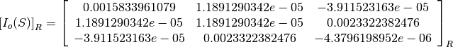 \left[I_o(S)\right]_R = \left[
                        \begin{array}{ccc}
                          0.0015833961079 & 1.1891290342e-05 & -3.911523163e-05\\
                          1.1891290342e-05 & 1.1891290342e-05 & 0.0023322382476\\
                          -3.911523163e-05 & 0.0023322382476 & -4.3796198952e-06\\
                        \end{array}
                        \right]_R