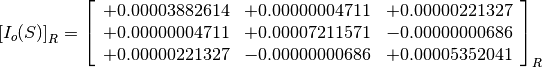 \left[I_o(S)\right]_R = \left[
                        \begin{array}{ccc}
                          +0.00003882614 & +0.00000004711 & +0.00000221327 \\
                          +0.00000004711 & +0.00007211571 & -0.00000000686 \\
                          +0.00000221327 & -0.00000000686 & +0.00005352041
                        \end{array}
                        \right]_R