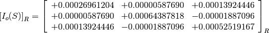 \left[I_o(S)\right]_R = \left[
                        \begin{array}{ccc}
                        +0.00026961204 & +0.00000587690 & +0.00013924446 \\
                        +0.00000587690 & +0.00064387818 & -0.00001887096 \\
                        +0.00013924446 & -0.00001887096 & +0.00052519167
                        \end{array}
                        \right]_R