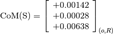 \text{CoM(S)} = \left[
                \begin{array}{c}
                +0.00142 \\
                +0.00028 \\
                +0.00638
                \end{array}
                \right]_{(o, R)}