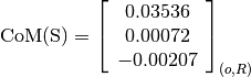 \text{CoM(S)} = \left[
                \begin{array}{c}
                  0.03536\\
                  0.00072\\
                  -0.00207
                \end{array}
                \right]_{(o, R)}