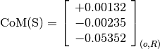 \text{CoM(S)} = \left[
                \begin{array}{c}
                +0.00132 \\
                -0.00235 \\
                -0.05352
                \end{array}
                \right]_{(o, R)}