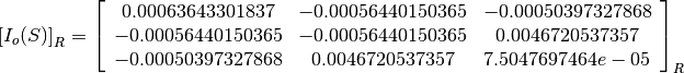 \left[I_o(S)\right]_R = \left[
                        \begin{array}{ccc}
                          0.00063643301837 & -0.00056440150365 & -0.00050397327868\\
                          -0.00056440150365 & -0.00056440150365 & 0.0046720537357\\
                          -0.00050397327868 & 0.0046720537357 & 7.5047697464e-05\\
                        \end{array}
                        \right]_R