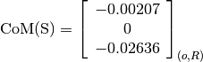 \text{CoM(S)} = \left[
                \begin{array}{c}
                  -0.00207\\
                  0\\
                  -0.02636
                \end{array}
                \right]_{(o, R)}