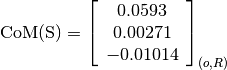 \text{CoM(S)} = \left[
                \begin{array}{c}
                  0.0593\\
                  0.00271\\
                  -0.01014
                \end{array}
                \right]_{(o, R)}